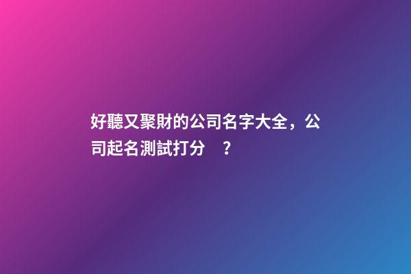 好聽又聚財的公司名字大全，公司起名測試打分？